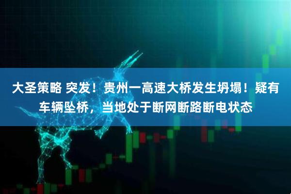 大圣策略 突发！贵州一高速大桥发生坍塌！疑有车辆坠桥，当地处于断网断路断电状态