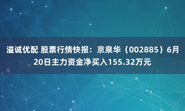 溢诚优配 股票行情快报：京泉华（002885）6月20日主力资金净买入155.32万元