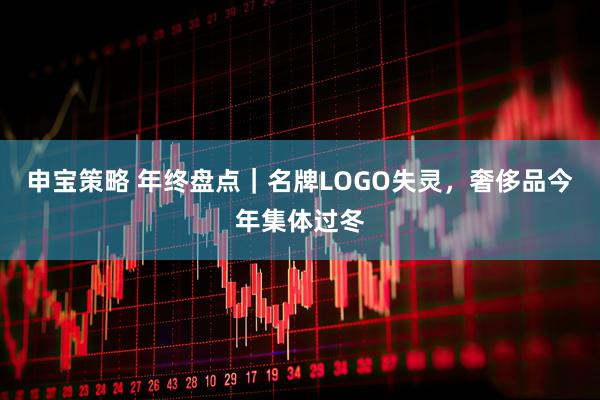 申宝策略 年终盘点｜名牌LOGO失灵，奢侈品今年集体过冬