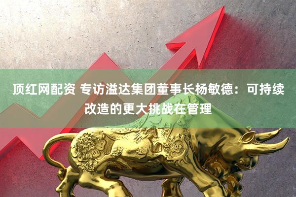 顶红网配资 专访溢达集团董事长杨敏德：可持续改造的更大挑战在管理