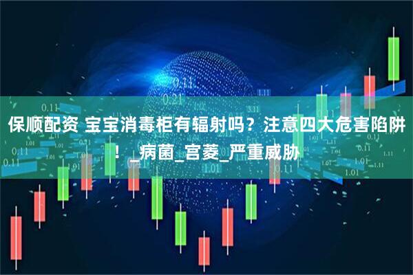 保顺配资 宝宝消毒柜有辐射吗？注意四大危害陷阱！_病菌_宫菱_严重威胁