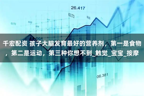 千宏配资 孩子大脑发育最好的营养剂，第一是食物，第二是运动，第三种你想不到_触觉_宝宝_按摩
