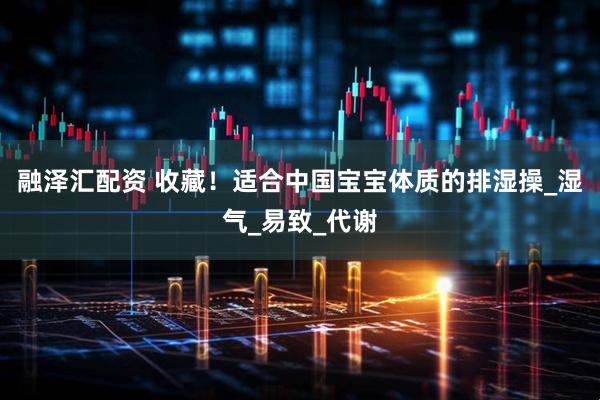 融泽汇配资 收藏！适合中国宝宝体质的排湿操_湿气_易致_代谢