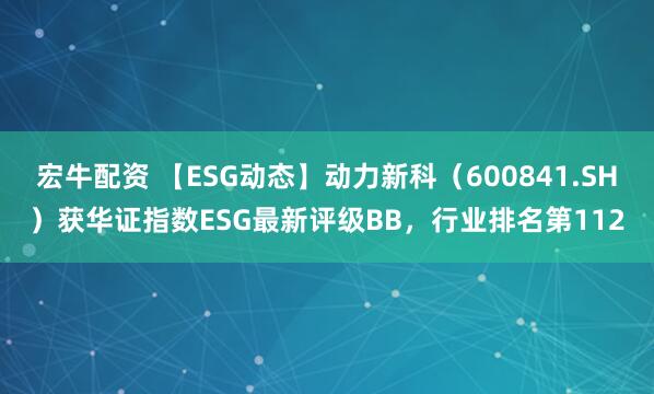 宏牛配资 【ESG动态】动力新科（600841.SH）获华证指数ESG最新评级BB，行业排名第112