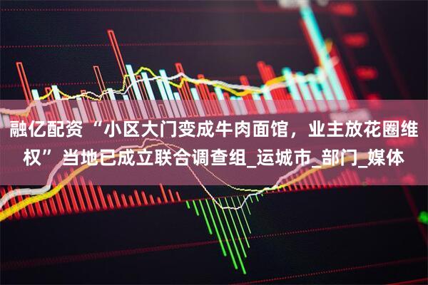 融亿配资 “小区大门变成牛肉面馆，业主放花圈维权” 当地已成立联合调查组_运城市_部门_媒体