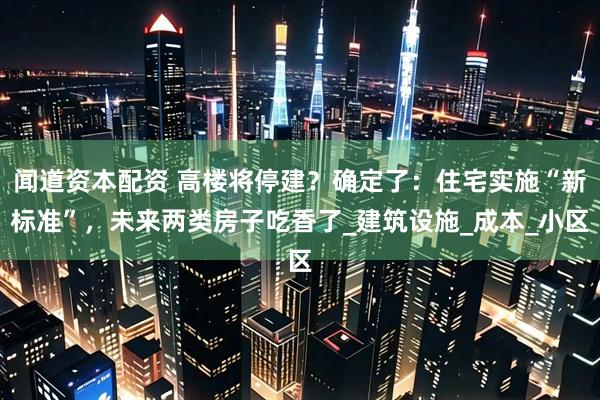 闻道资本配资 高楼将停建？确定了：住宅实施“新标准”，未来两类房子吃香了_建筑设施_成本_小区
