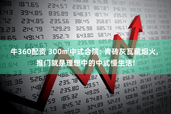 牛360配资 300㎡中式合院: 青砖灰瓦藏烟火, 推门就是理想中的中式慢生活!