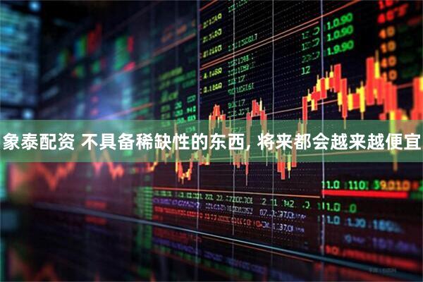 象泰配资 不具备稀缺性的东西, 将来都会越来越便宜