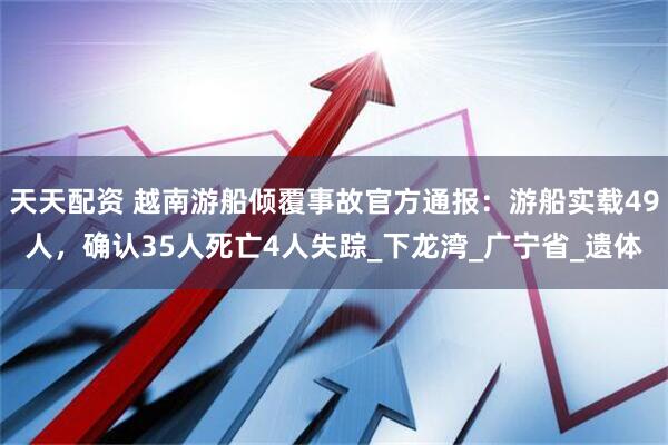 天天配资 越南游船倾覆事故官方通报：游船实载49人，确认35人死亡4人失踪_下龙湾_广宁省_遗体