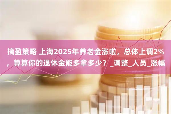 摛盈策略 上海2025年养老金涨啦，总体上调2%，算算你的退休金能多拿多少？_调整_人员_涨幅