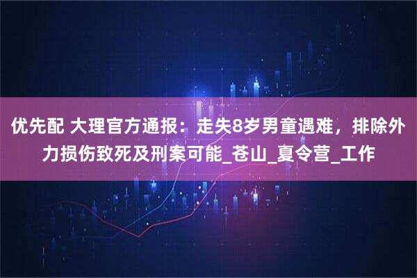 优先配 大理官方通报：走失8岁男童遇难，排除外力损伤致死及刑案可能_苍山_夏令营_工作