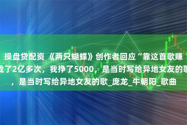 操盘贷配资 《两只蝴蝶》创作者回应“靠这首歌赚了2个亿”：彩铃下载了2亿多次，我挣了5000，是当时写给异地女友的歌_庞龙_牛朝阳_歌曲
