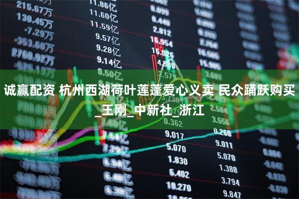 诚赢配资 杭州西湖荷叶莲蓬爱心义卖 民众踊跃购买_王刚_中新社_浙江