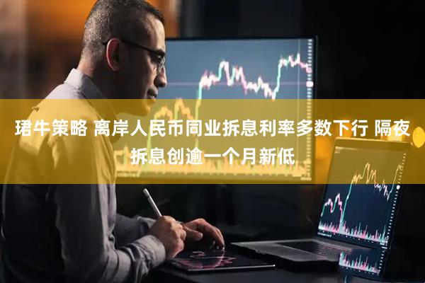 珺牛策略 离岸人民币同业拆息利率多数下行 隔夜拆息创逾一个月新低