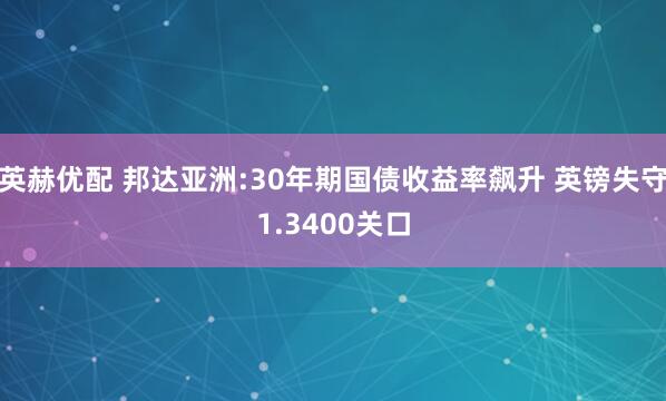 英赫优配 邦达亚洲:30年期国债收益率飙升 英镑失守1.3400关口