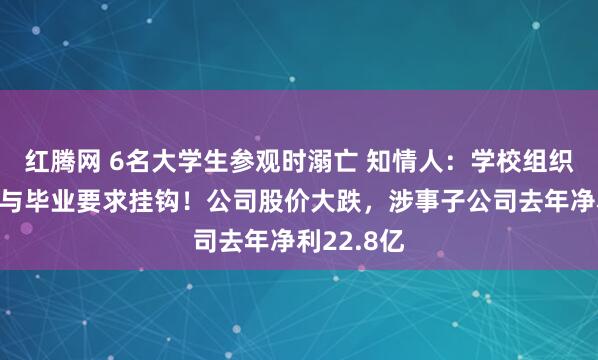 红腾网 6名大学生参观时溺亡 知情人：学校组织的实习，与毕业要求挂钩！公司股价大跌，涉事子公司去年净利22.8亿