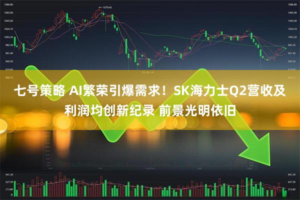 七号策略 AI繁荣引爆需求！SK海力士Q2营收及利润均创新纪录 前景光明依旧