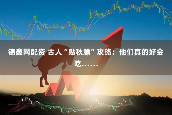 锦鑫网配资 古人“贴秋膘”攻略：他们真的好会吃……