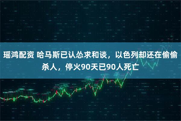 瑶鸿配资 哈马斯已认怂求和谈，以色列却还在偷偷杀人，停火90天已90人死亡