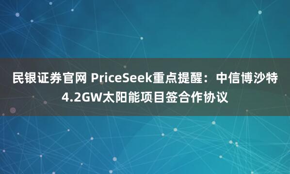 民银证券官网 PriceSeek重点提醒：中信博沙特4.2GW太阳能项目签合作协议