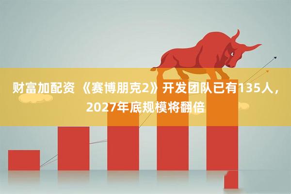 财富加配资 《赛博朋克2》开发团队已有135人，2027年底规模将翻倍