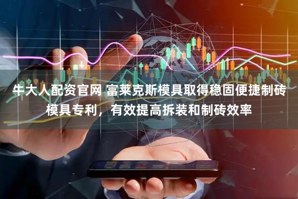 牛大人配资官网 富莱克斯模具取得稳固便捷制砖模具专利，有效提高拆装和制砖效率