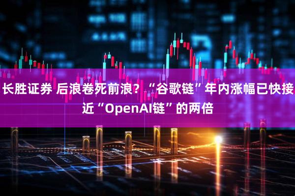 长胜证券 后浪卷死前浪？“谷歌链”年内涨幅已快接近“OpenAI链”的两倍