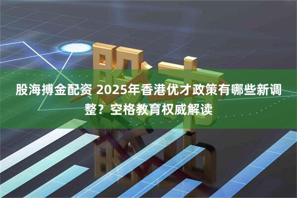 股海搏金配资 2025年香港优才政策有哪些新调整？空格教育权威解读