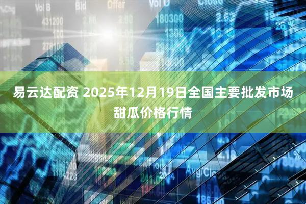 易云达配资 2025年12月19日全国主要批发市场甜瓜价格行情