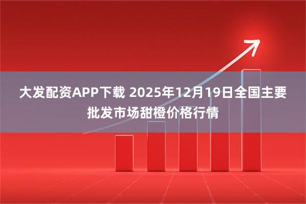 大发配资APP下载 2025年12月19日全国主要批发市场甜橙价格行情