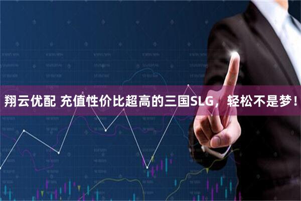 翔云优配 充值性价比超高的三国SLG，轻松不是梦！