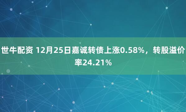 世牛配资 12月25日嘉诚转债上涨0.58%，转股溢价率24.21%
