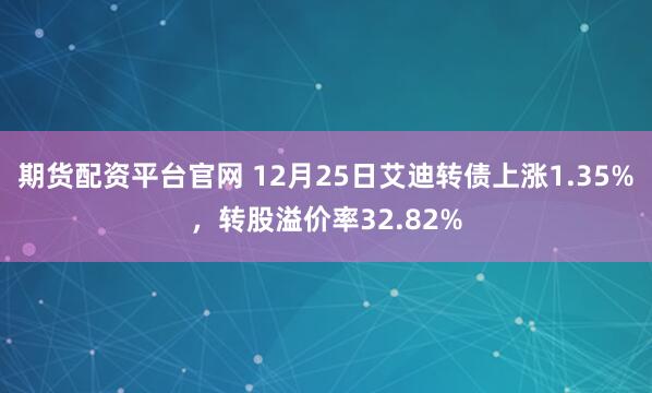 期货配资平台官网 12月25日艾迪转债上涨1.35%，转股溢价率32.82%