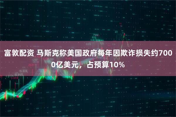 富敦配资 马斯克称美国政府每年因欺诈损失约7000亿美元，占预算10%