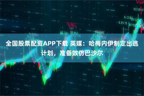 全国股票配资APP下载 英媒：哈梅内伊制定出逃计划，准备效仿巴沙尔