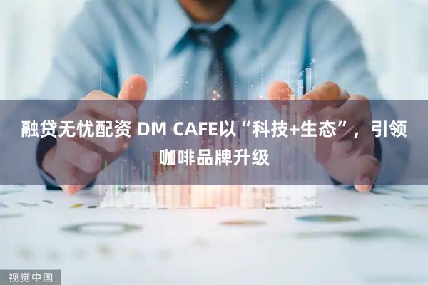 融贷无忧配资 DM CAFE以“科技+生态”，引领咖啡品牌升级