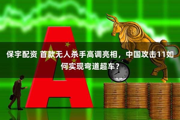 保宇配资 首款无人杀手高调亮相，中国攻击11如何实现弯道超车？