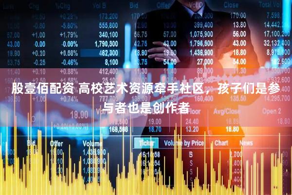 股壹佰配资 高校艺术资源牵手社区，孩子们是参与者也是创作者