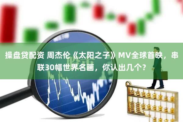 操盘贷配资 周杰伦《太阳之子》MV全球首映，串联30幅世界名画，你认出几个？