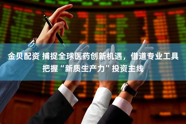 金贝配资 捕捉全球医药创新机遇，借道专业工具把握“新质生产力”投资主线