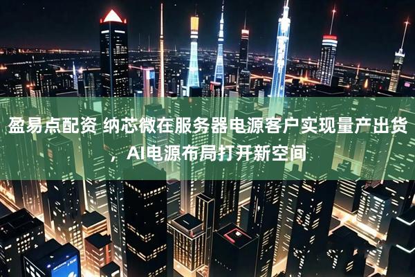 盈易点配资 纳芯微在服务器电源客户实现量产出货，AI电源布局打开新空间