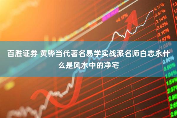 百胜证券 黄骅当代著名易学实战派名师白志永什么是风水中的净宅